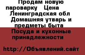 Продам новую пароварку › Цена ­ 800 - Ленинградская обл. Домашняя утварь и предметы быта » Посуда и кухонные принадлежности   